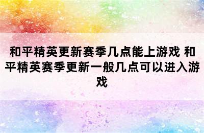 和平精英更新赛季几点能上游戏 和平精英赛季更新一般几点可以进入游戏